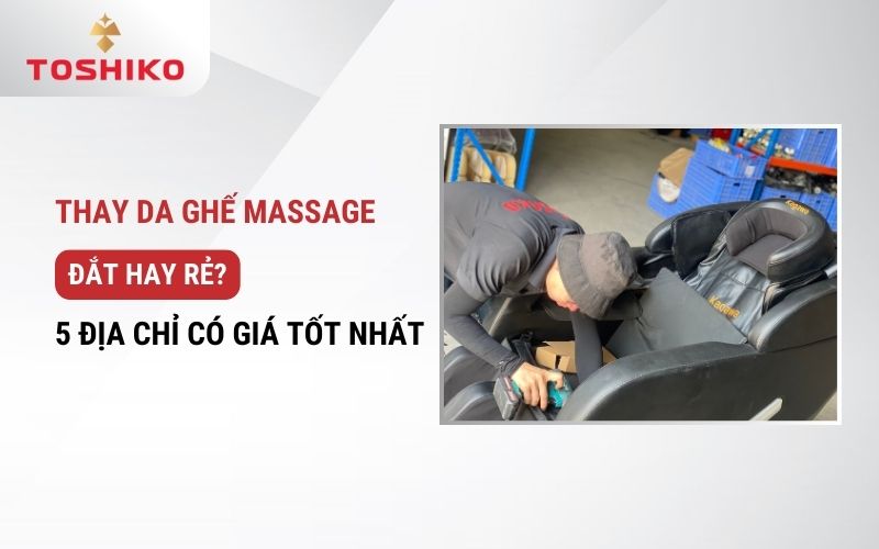 Thay da ghế massage đắt hay rẻ? 5 địa chỉ có giá tốt