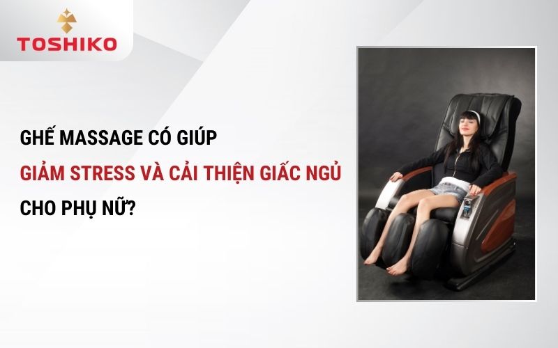 Ghế massage có giúp giảm stress và cải thiện giấc ngủ cho phụ nữ?