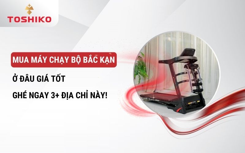 Mua máy chạy bộ Bắc Kạn ở đâu giá tốt - Ghé ngay 3+ địa chỉ này!