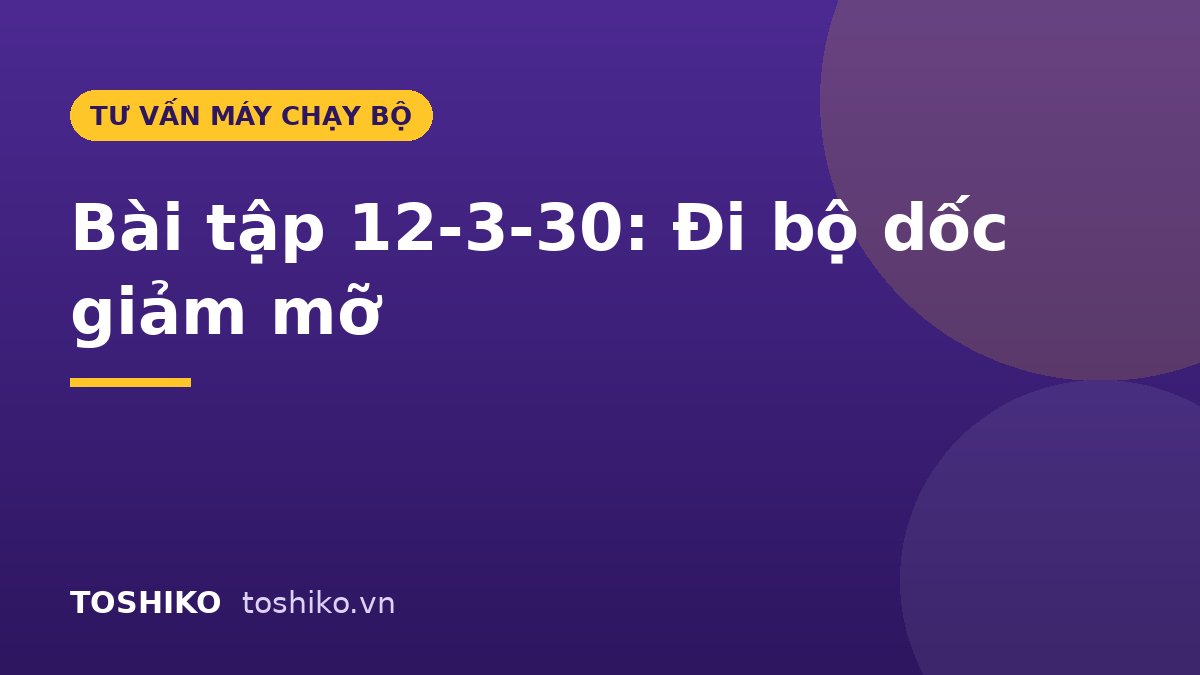Bài tập 12-3-30 là gì? Cách đi bộ dốc trên máy chạy bộ để giảm mỡ