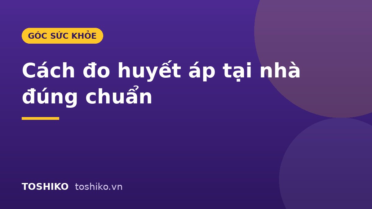 Cách đo huyết áp tại nhà đúng chuẩn: 7 bước cho kết quả chính xác