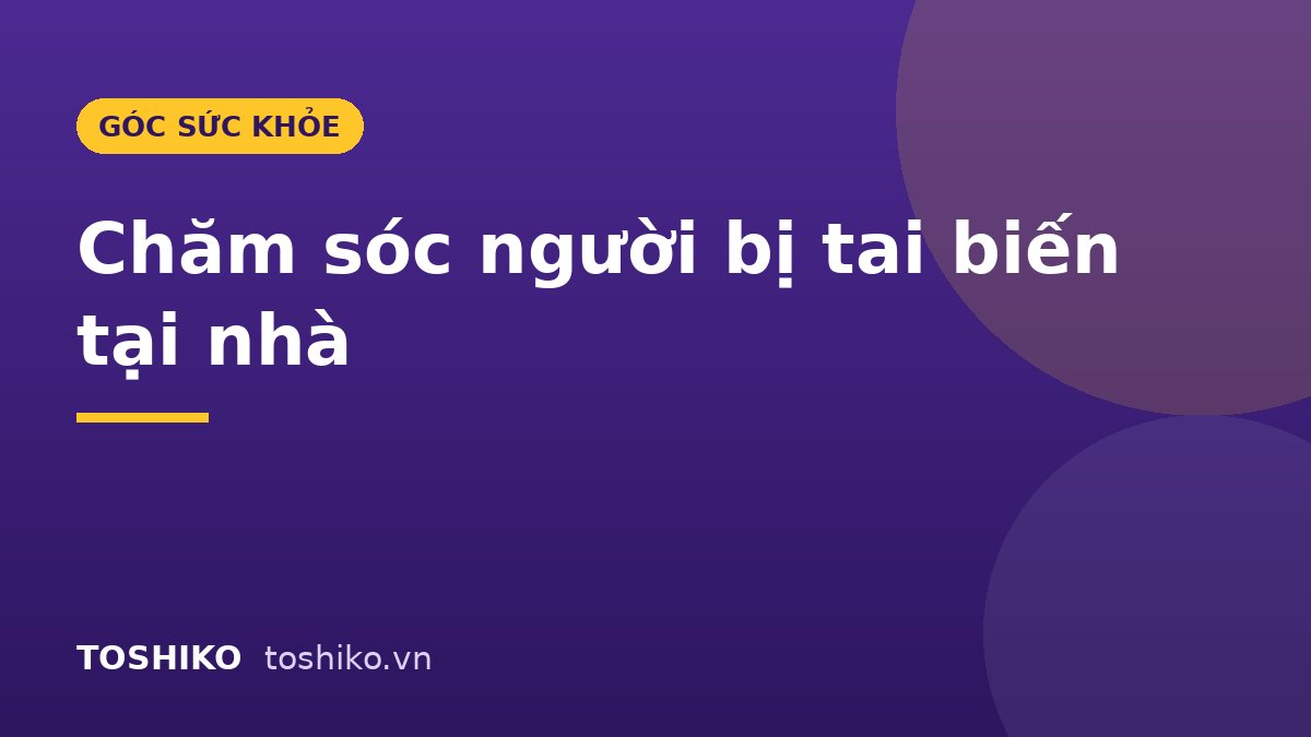 Chăm sóc người bị tai biến tại nhà: Hướng dẫn đầy đủ cho gia đình
