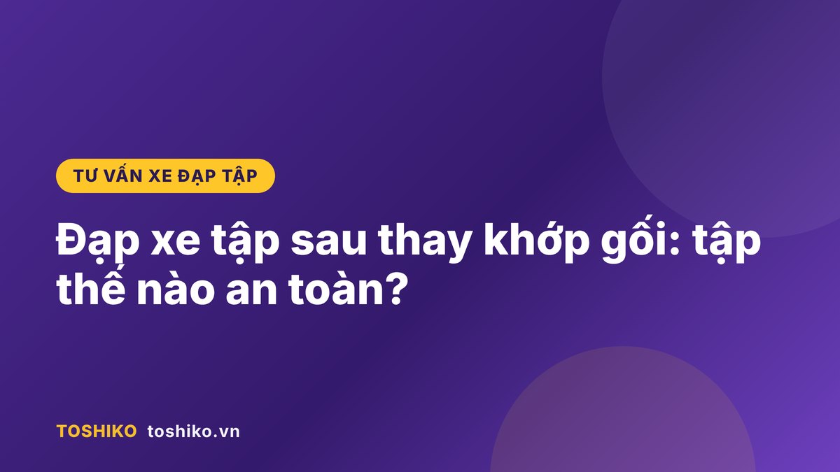 Đạp xe tập sau thay khớp gối: khi nào bắt đầu, tập thế nào an toàn?