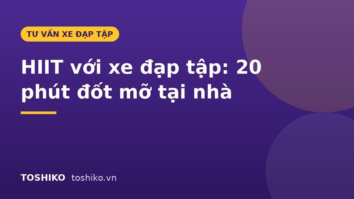 HIIT với xe đạp tập: 4 giáo án 20 phút đốt mỡ tại nhà cho người bận rộn