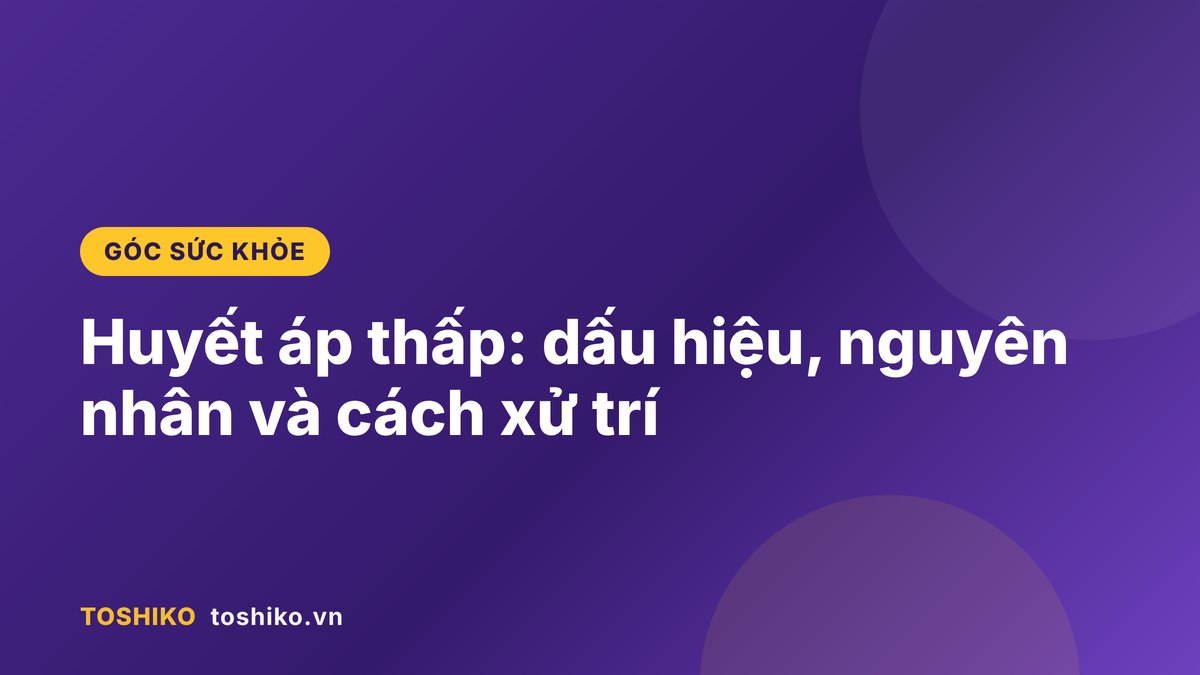 Huyết áp thấp: dấu hiệu, nguyên nhân và cách xử trí đúng
