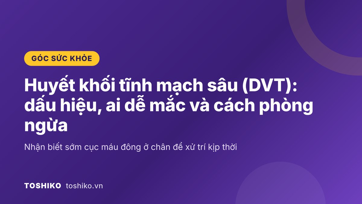 Huyết khối tĩnh mạch sâu (DVT): dấu hiệu, ai dễ mắc và cách phòng ngừa