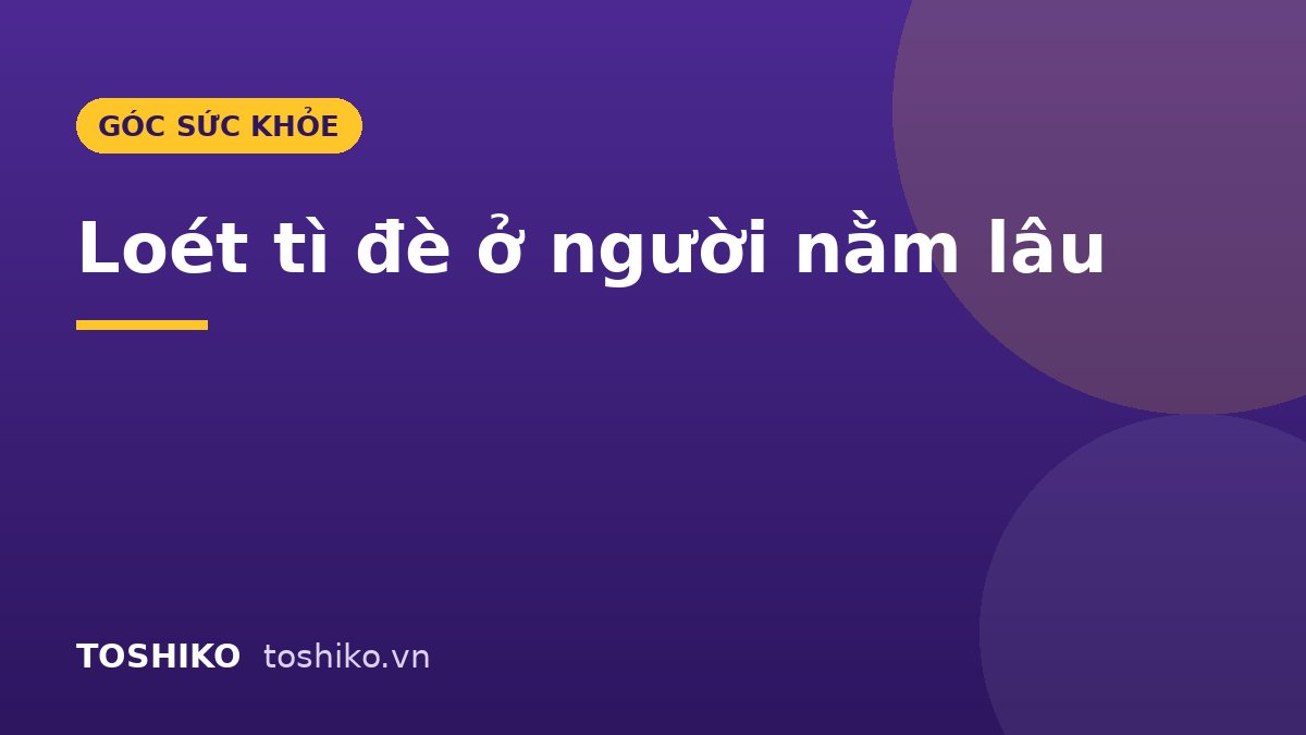 Loét tì đè ở người nằm lâu: Dấu hiệu, 4 giai đoạn và cách phòng ngừa