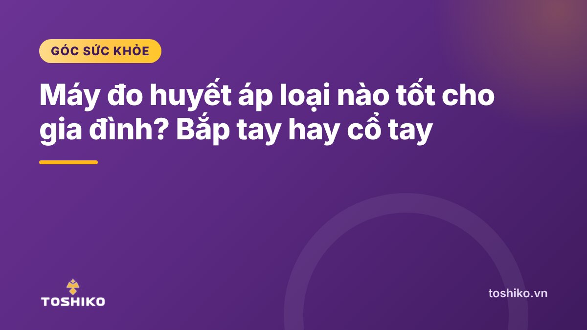 Máy đo huyết áp loại nào tốt cho gia đình? Bắp tay hay cổ tay