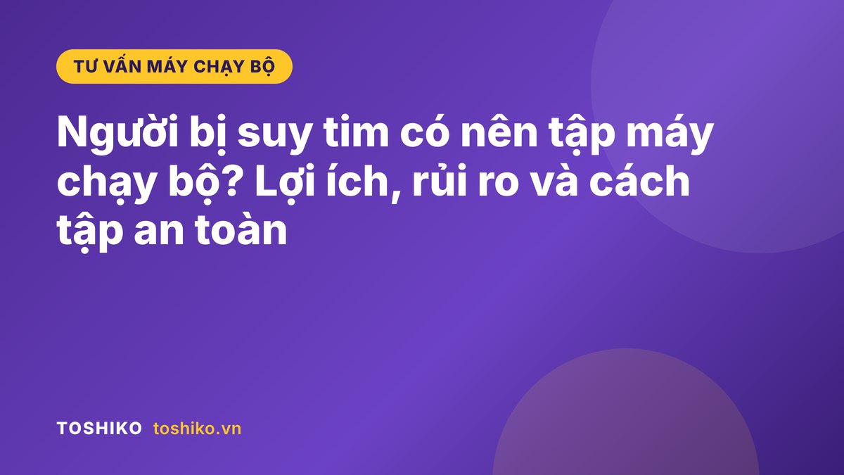 Người bị suy tim có nên tập máy chạy bộ? Lợi ích, rủi ro và cách tập an toàn