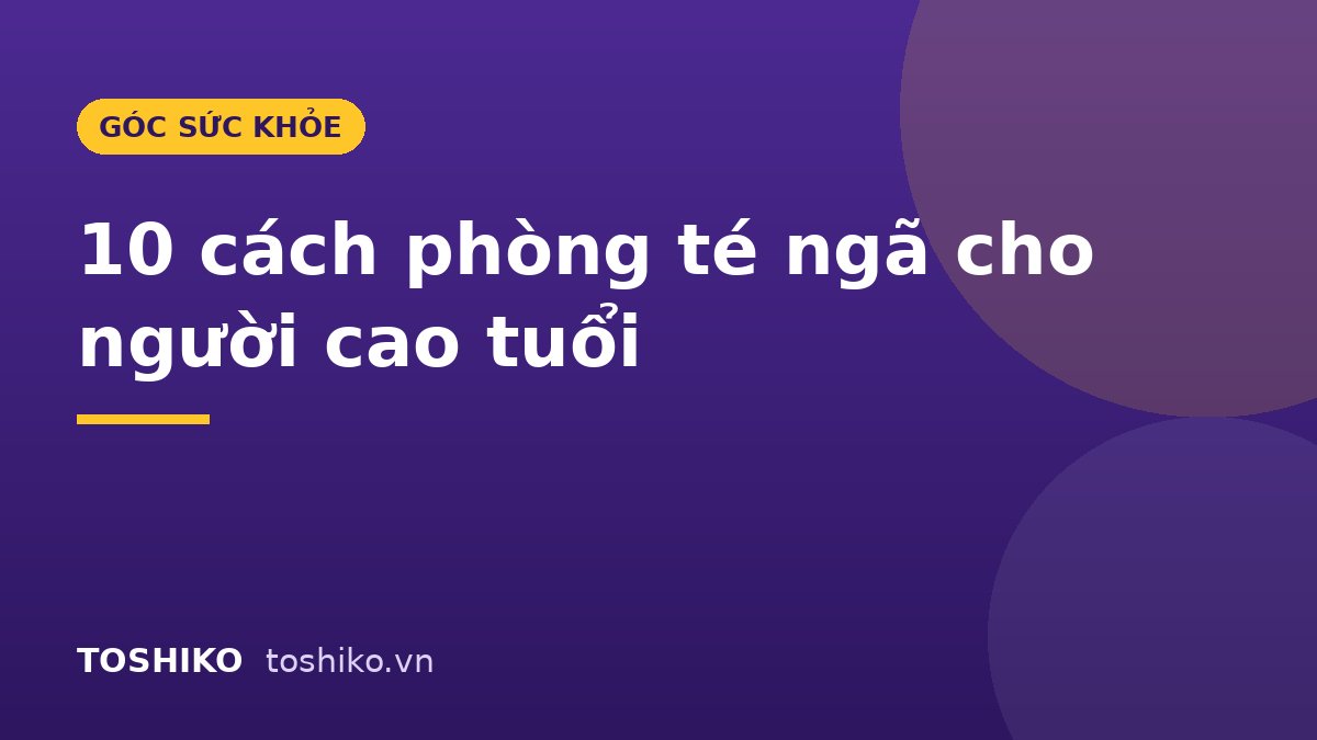 10 cách phòng té ngã cho người cao tuổi tại nhà hiệu quả, dễ áp dụng