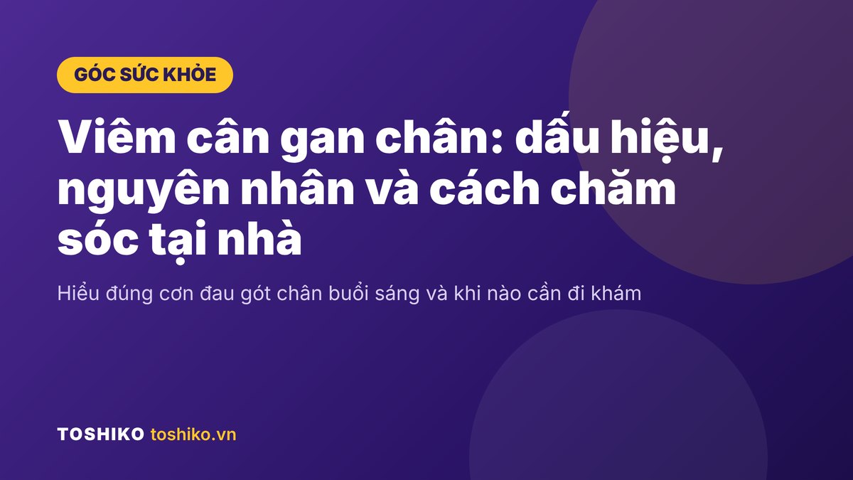 Viêm cân gan chân: Dấu hiệu, nguyên nhân và cách chăm sóc tại nhà